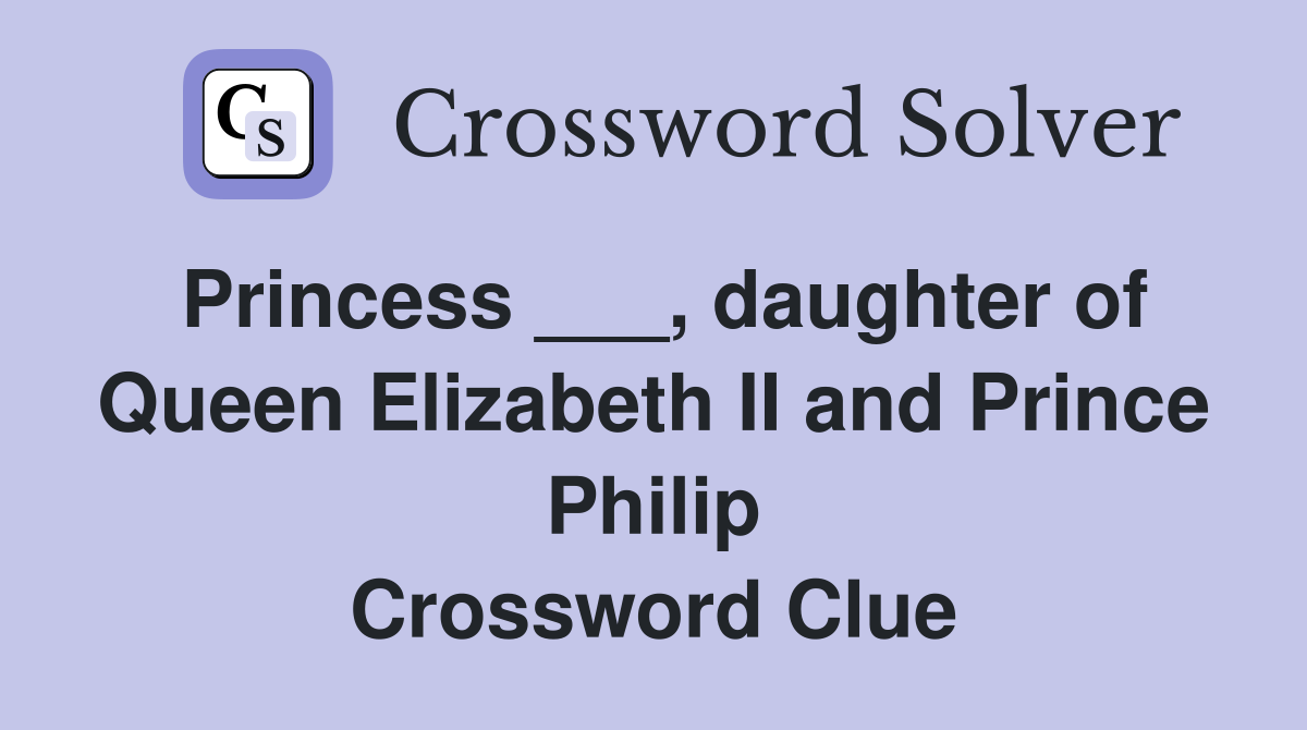 Princess ___, daughter of Queen Elizabeth II and Prince Philip